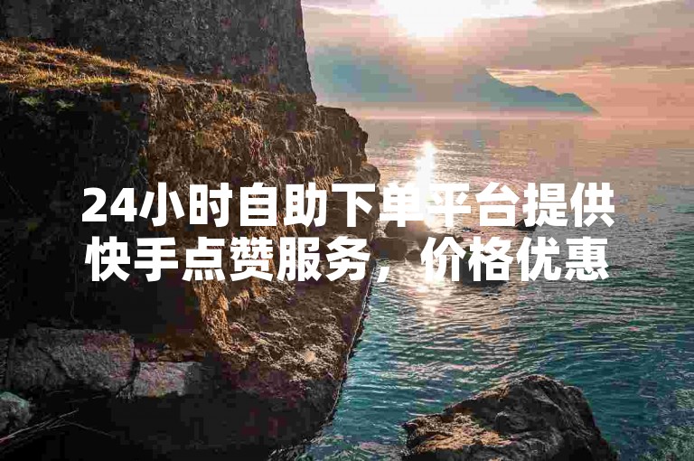 24小时自助下单平台提供快手点赞服务，价格优惠。