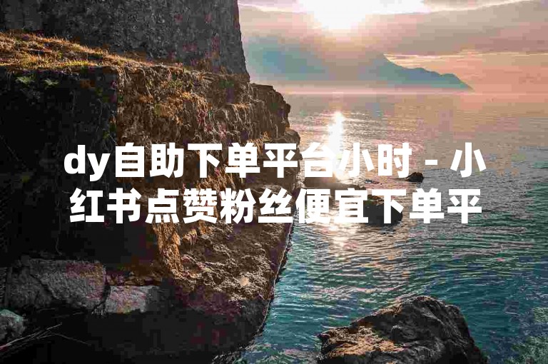 dy自助下单平台小时 - 小红书点赞粉丝便宜下单平台，提供快速、便捷的服务，让您的社交媒体影响力迅速提升。