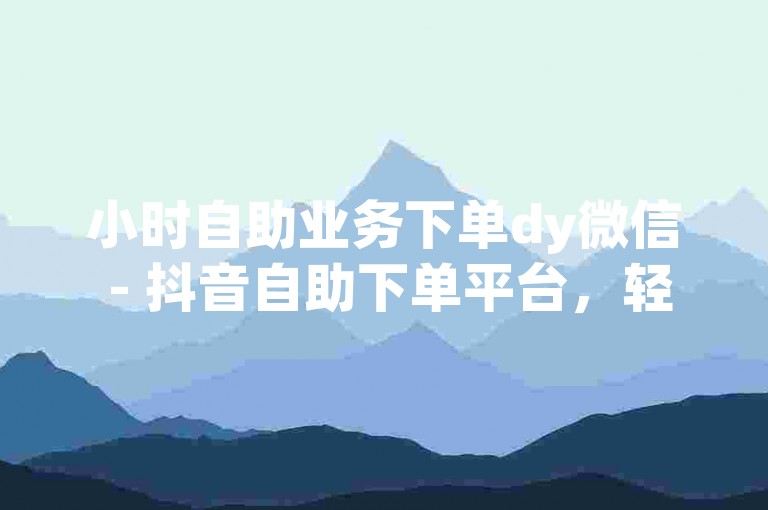 小时自助业务下单dy微信 - 抖音自助下单平台，轻松实现20次双击操作。