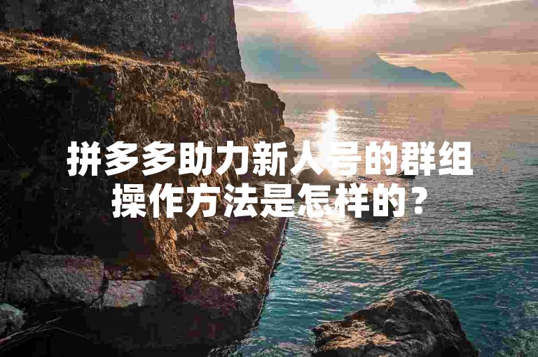 拼多多助力新人号的群组操作方法是怎样的？