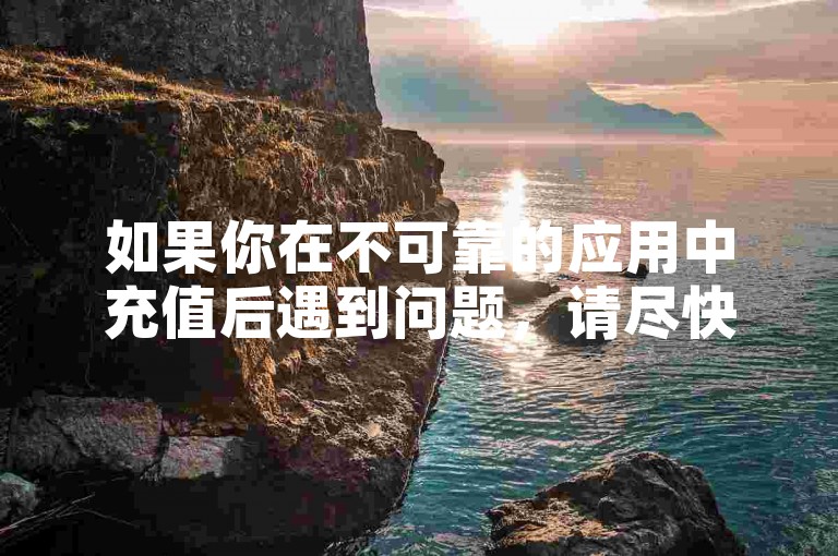 如果你在不可靠的应用中充值后遇到问题，请尽快联系客服寻求帮助。