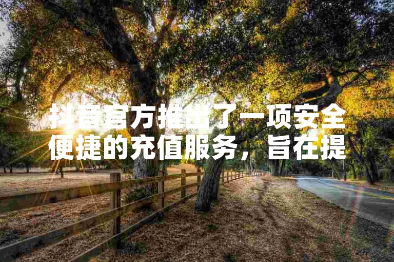抖音官方推出了一项安全便捷的充值服务，旨在提升用户的平台体验。