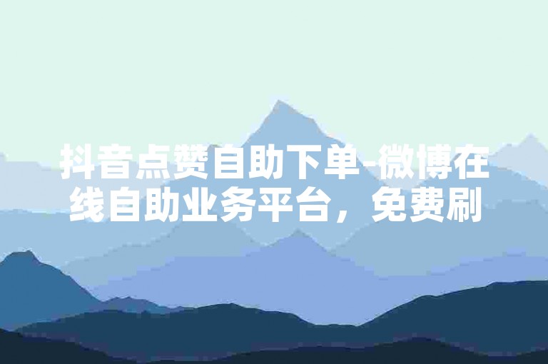抖音点赞自助下单-微博在线自助业务平台，免费刷微博粉平台便宜。