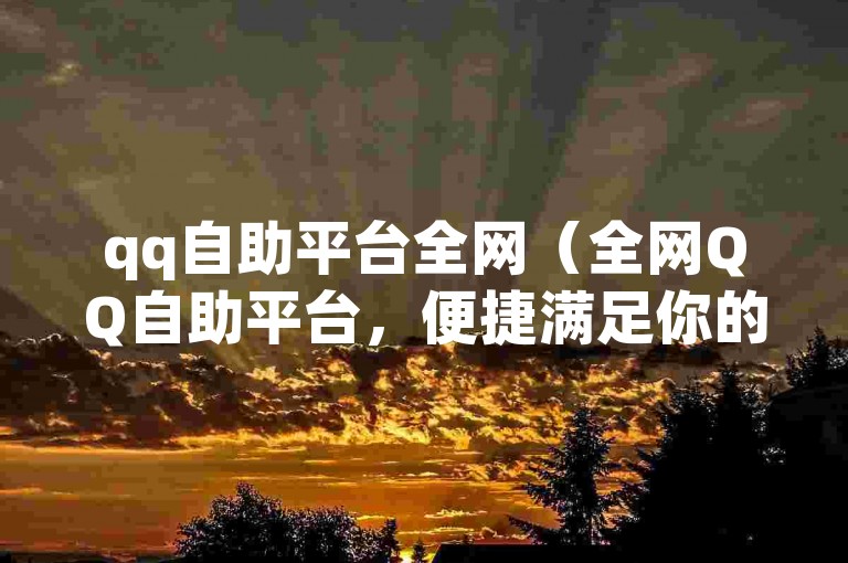 qq自助平台全网（全网QQ自助平台，便捷满足你的愿望）
