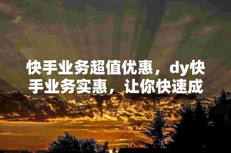 快手业务超值优惠，dy快手业务实惠，让你快速成为快手明星！