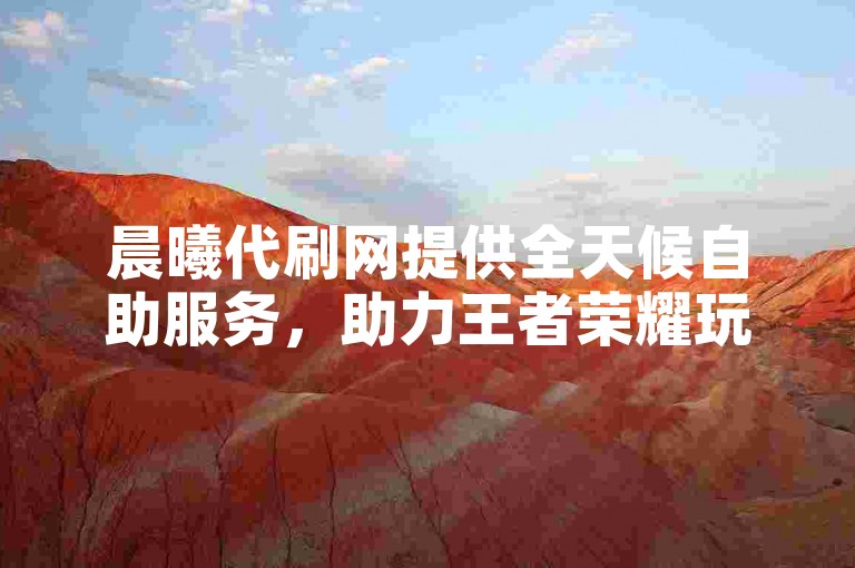 晨曦代刷网提供全天候自助服务，助力王者荣耀玩家轻松提升人气值。