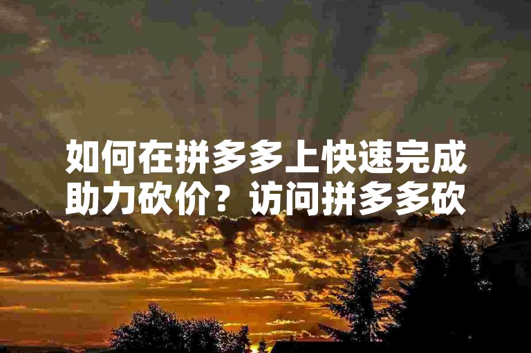 如何在拼多多上快速完成助力砍价？访问拼多多砍价网站获取技巧。