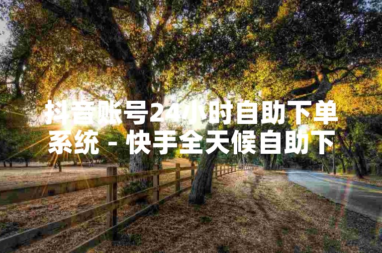 抖音账号24小时自助下单系统 - 快手全天候自助下单支持微信支付