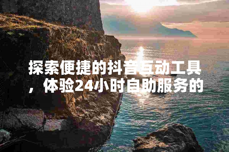 探索便捷的抖音互动工具，体验24小时自助服务的全新感受。