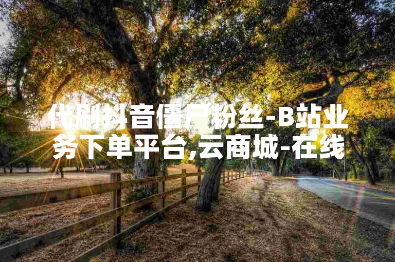 代刷抖音僵尸粉丝-B站业务下单平台,云商城-在线下单
