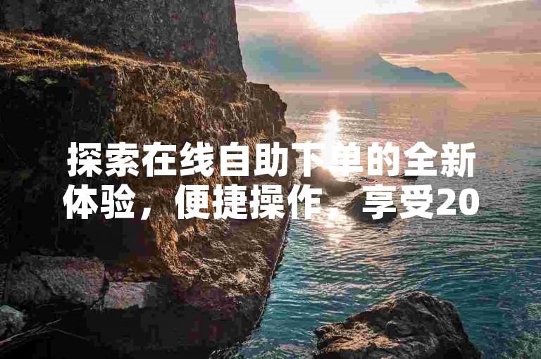 探索在线自助下单的全新体验，便捷操作，享受2024年购物新风尚！