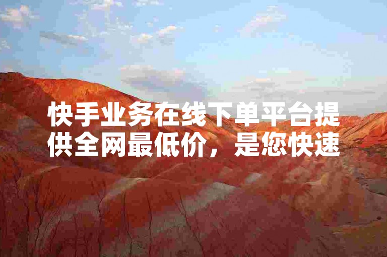 快手业务在线下单平台提供全网最低价，是您快速获取服务的不二之选。