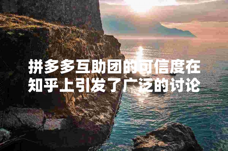 拼多多互助团的可信度在知乎上引发了广泛的讨论，许多用户分享了他们的pdd助力经验。