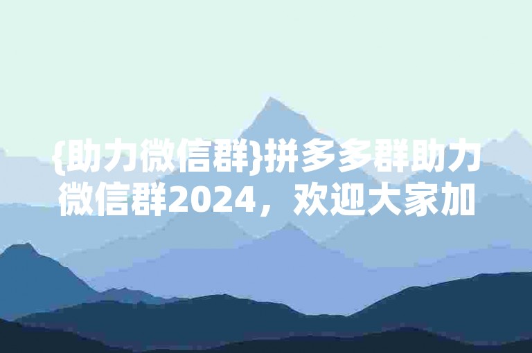 {助力微信群}拼多多群助力微信群2024，欢迎大家加入一起助力！