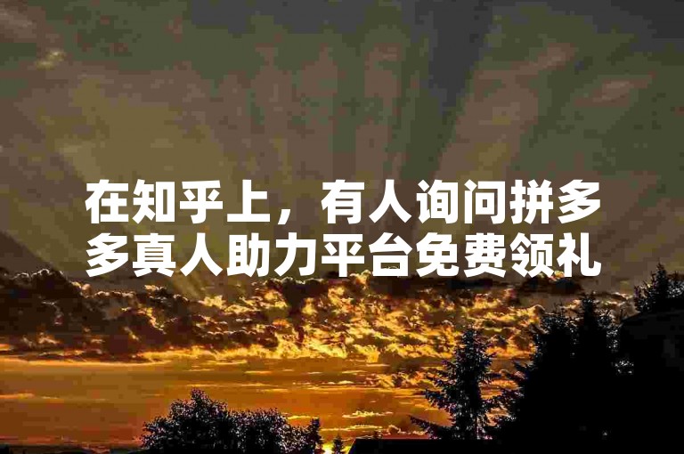 在知乎上，有人询问拼多多真人助力平台免费领礼物的真实性，尤其是针对新人。