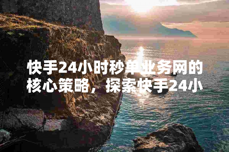 快手24小时秒单业务网的核心策略，探索快手24小时不间断的快速下单秘籍！新手必知！