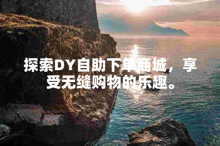 探索DY自助下单商城，享受无缝购物的乐趣。