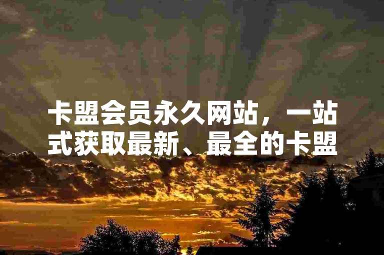 卡盟会员永久网站，一站式获取最新、最全的卡盟会员服务与资源交流平台。