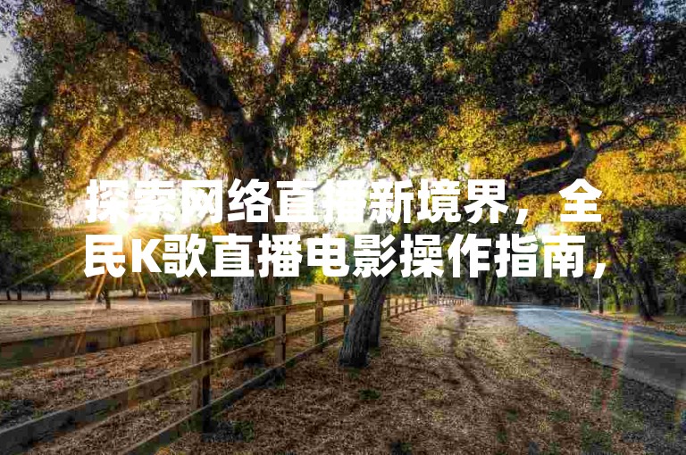 探索网络直播新境界，全民K歌直播电影操作指南，抖音点赞秘籍大公开！
