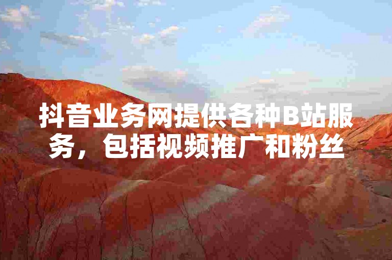 抖音业务网提供各种B站服务，包括视频推广和粉丝增长。