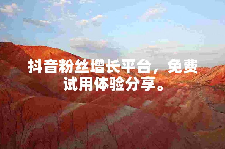 抖音粉丝增长平台，免费试用体验分享。