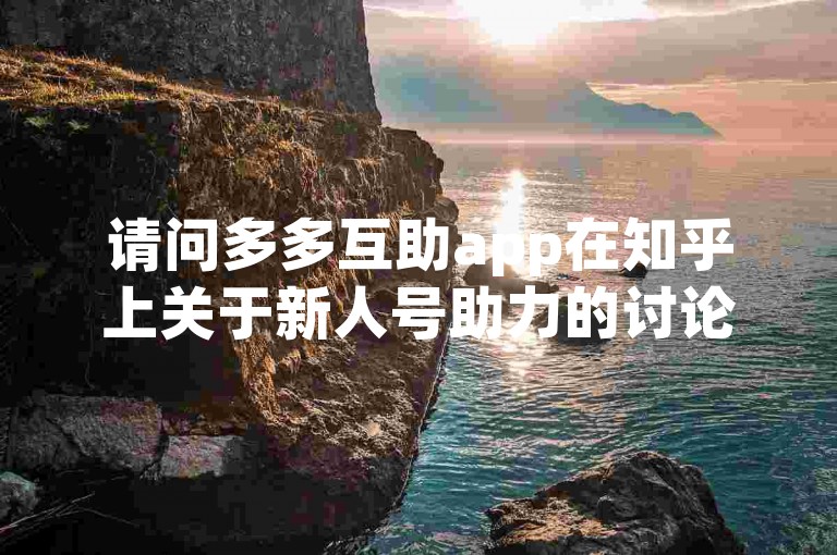 请问多多互助app在知乎上关于新人号助力的讨论是否真实可信？