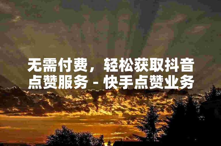 无需付费，轻松获取抖音点赞服务 - 快手点赞业务自助平台。