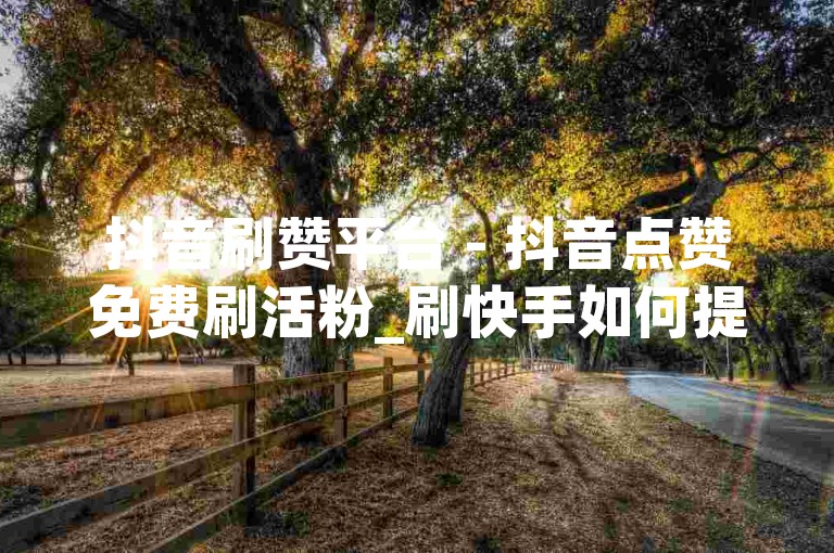 抖音刷赞平台 - 抖音点赞免费刷活粉_刷快手如何提升视频热度
