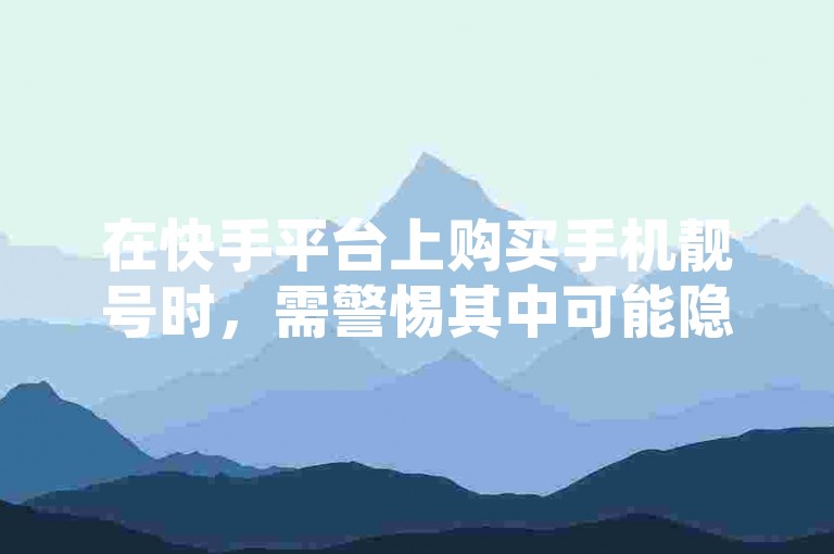 在快手平台上购买手机靓号时，需警惕其中可能隐藏的欺诈行为和虚假宣传。