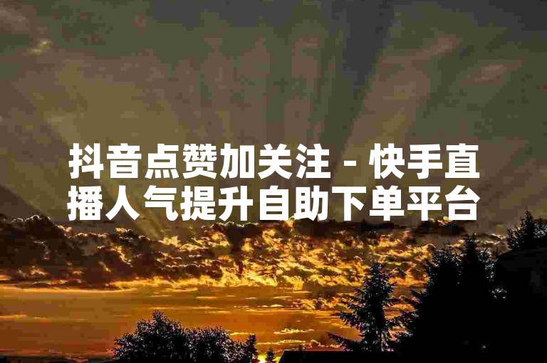 抖音点赞加关注 - 快手直播人气提升自助下单平台。