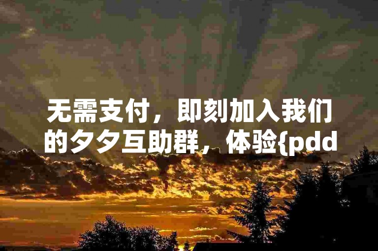 无需支付，即刻加入我们的夕夕互助群，体验{pdd砍价平台}的全新优惠！