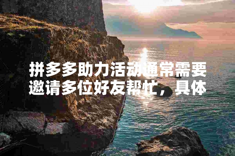 拼多多助力活动通常需要邀请多位好友帮忙，具体人数因活动而异。