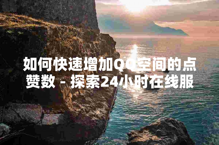 如何快速增加QQ空间的点赞数 - 探索24小时在线服务的秘密