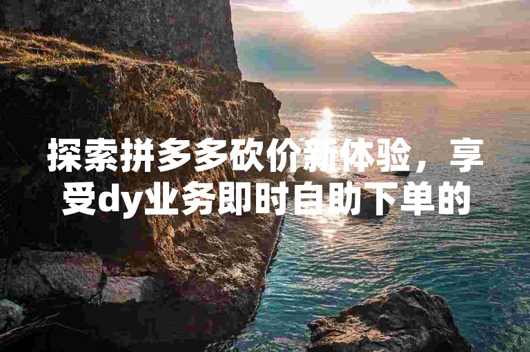 探索拼多多砍价新体验，享受dy业务即时自助下单的便捷，快手流量加速工具与抖音点赞服务全天候待命。