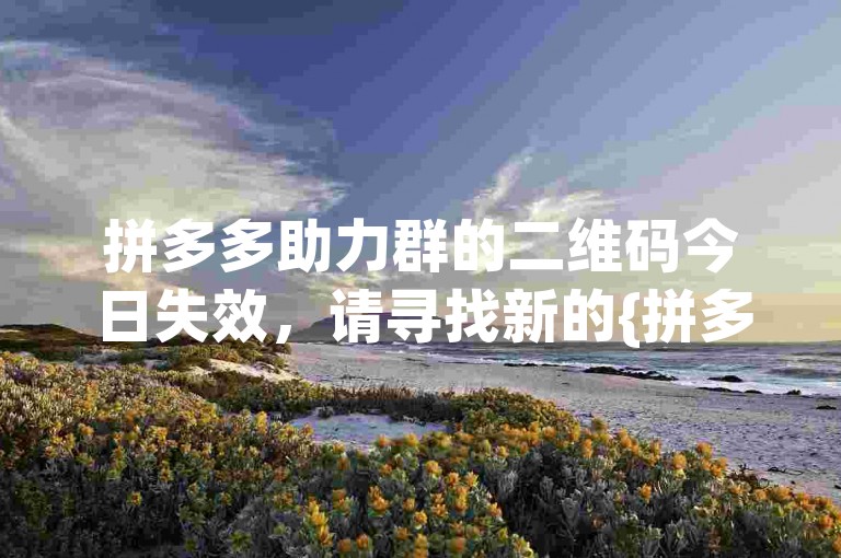 拼多多助力群的二维码今日失效，请寻找新的{拼多多助力新人号}加入。