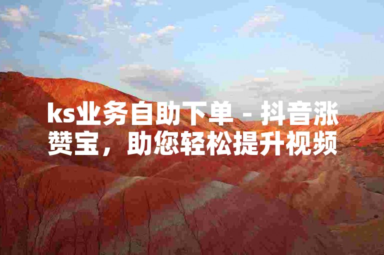 ks业务自助下单 - 抖音涨赞宝，助您轻松提升视频热度，快速获得更多关注与点赞。
