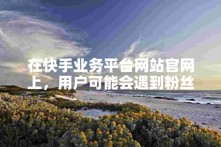 在快手业务平台网站官网上，用户可能会遇到粉丝数量少导致账号易被盗取的问题，此时可以考虑使用快手热门助手下载服务，并通过ks超低价自助腾族下单平台来增强账户的安全性。