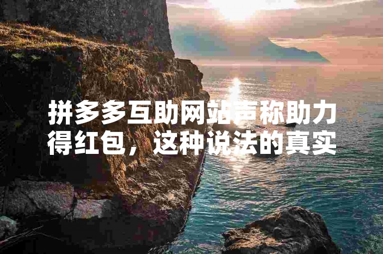 拼多多互助网站声称助力得红包，这种说法的真实性有待考证。