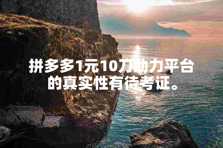 拼多多1元10刀助力平台的真实性有待考证。