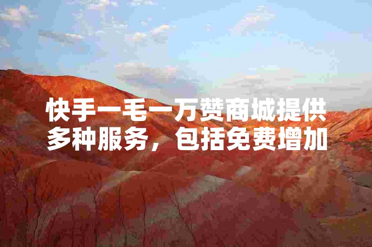 快手一毛一万赞商城提供多种服务，包括免费增加QQ点赞数。