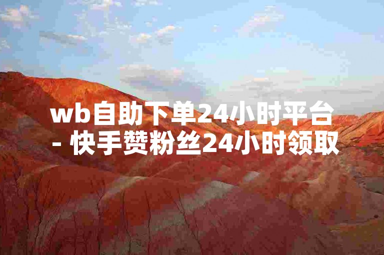 wb自助下单24小时平台 - 快手赞粉丝24小时领取