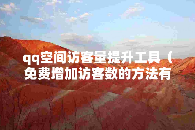 qq空间访客量提升工具（免费增加访客数的方法有哪些）