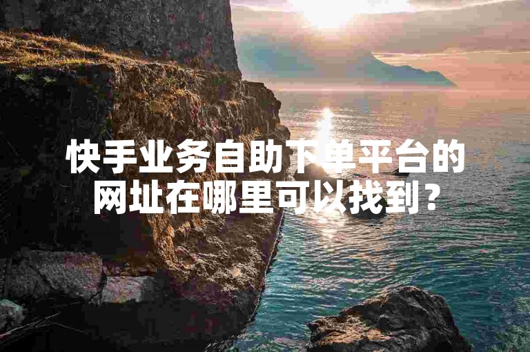 快手业务自助下单平台的网址在哪里可以找到？