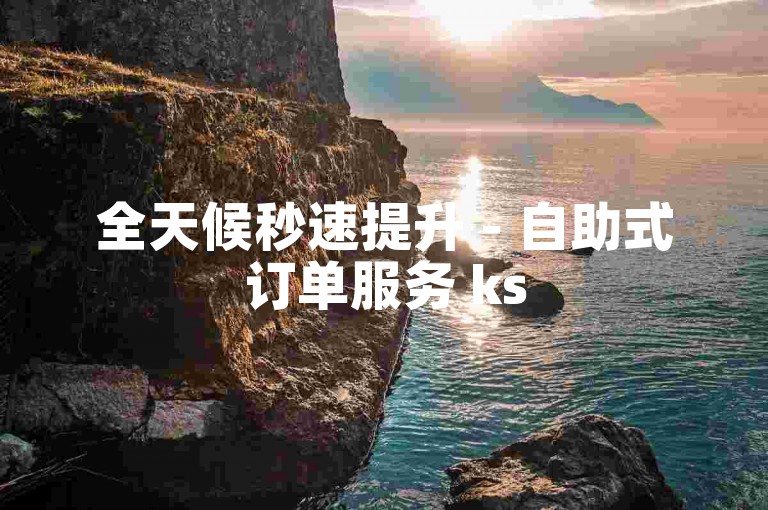 全天候秒速提升 - 自助式订单服务 ks
