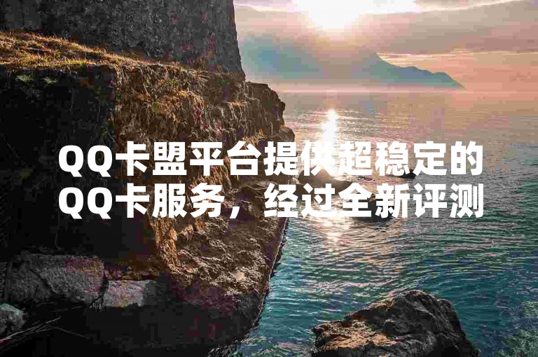QQ卡盟平台提供超稳定的QQ卡服务，经过全新评测，确保用户体验流畅无阻。