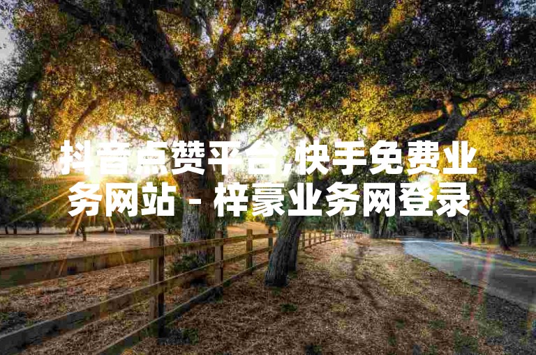 抖音点赞平台,快手免费业务网站 - 梓豪业务网登录地址 - 24小时自助服务