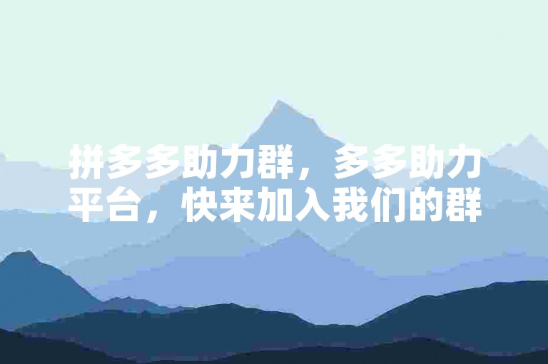 拼多多助力群，多多助力平台，快来加入我们的群号，一起享受互助的乐趣！