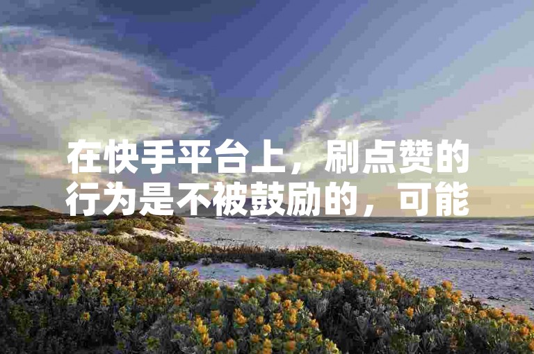 在快手平台上，刷点赞的行为是不被鼓励的，可能会违反平台规定。