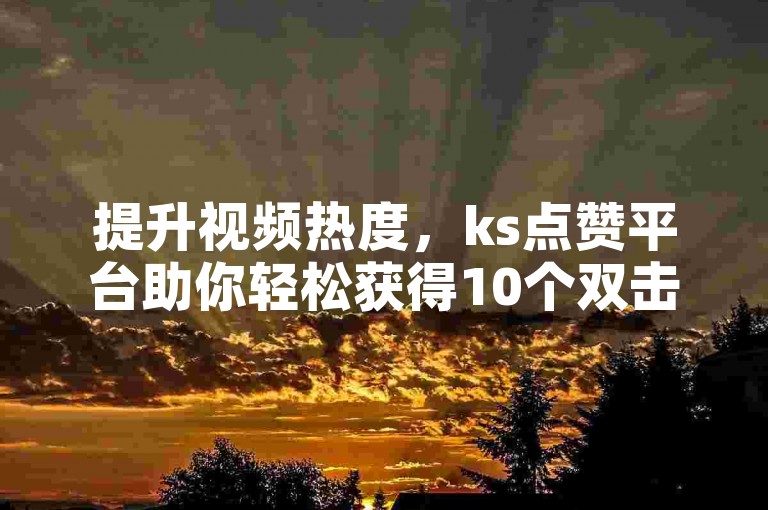 提升视频热度，ks点赞平台助你轻松获得10个双击量。