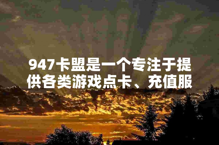 947卡盟是一个专注于提供各类游戏点卡、充值服务的平台，深受广大用户喜爱。（947卡盟，平台特色与用户评价）